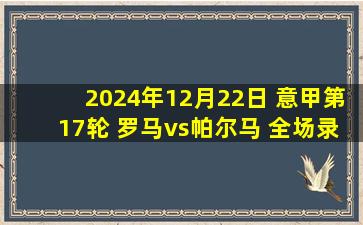 2024年12月22日 意甲第17轮 罗马vs帕尔马 全场录像